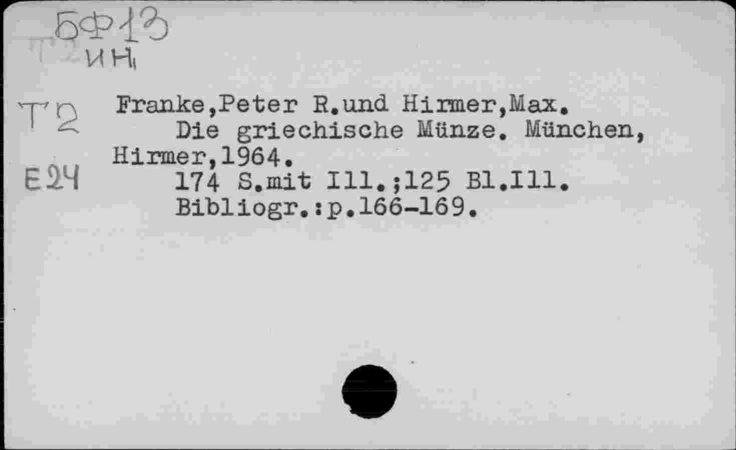 ﻿
ИН
Т2
єач
Franke,Peter R.und Hinner,Max.
Die griechische Münze. München Hirmer,1964.
174 S.mit Ill.;125 Bl.Ill.
Bibliogr.:p,166-169.